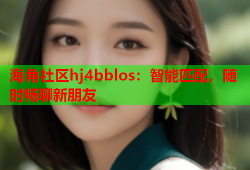 海角社区hj4bblos：智能匹配，随时畅聊新朋友