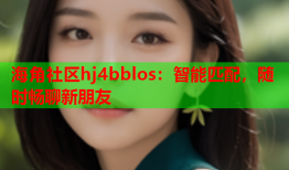 海角社区hj4bblos：智能匹配，随时畅聊新朋友