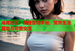 海角社区：便捷互动平台，聚焦生活服务与邻里交流