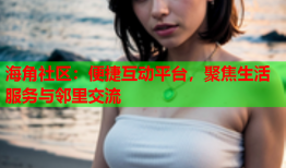 海角社区：便捷互动平台，聚焦生活服务与邻里交流