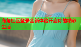 海角社区登录全新体验开启你的精彩生活