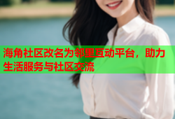 海角社区改名为邻里互动平台，助力生活服务与社区交流