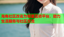 海角社区改名为邻里互动平台，助力生活服务与社区交流