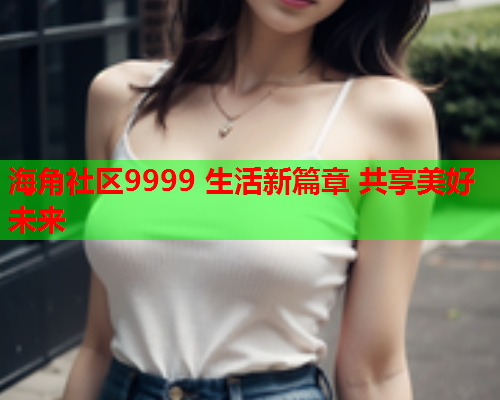 海角社区9999 生活新篇章 共享美好未来