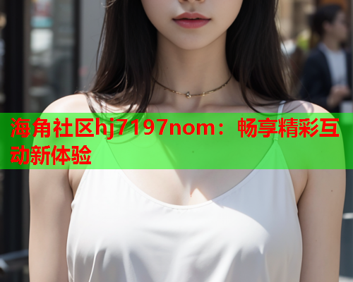 海角社区hj7197nom：畅享精彩互动新体验