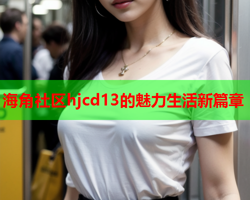 海角社区hjcd13的魅力生活新篇章