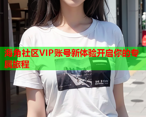 海角社区VIP账号新体验开启你的专属旅程