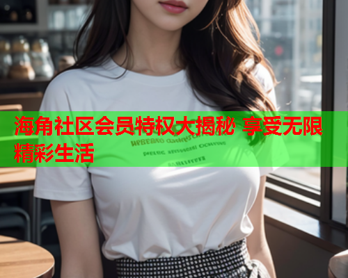 海角社区会员特权大揭秘 享受无限精彩生活