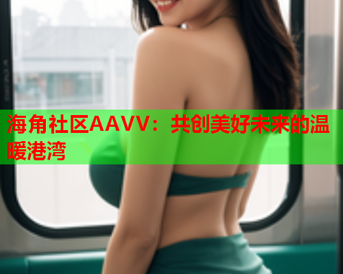 海角社区AAVV：共创美好未来的温暖港湾