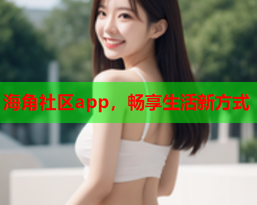 海角社区app，畅享生活新方式