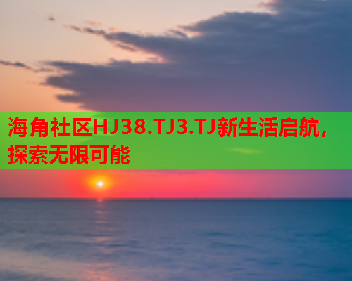 海角社区HJ38.TJ3.TJ新生活启航，探索无限可能