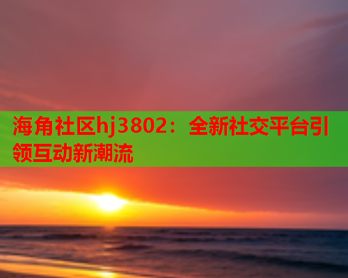 海角社区hj3802：全新社交平台引领互动新潮流