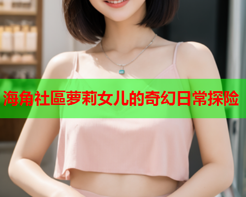 海角社區萝莉女儿的奇幻日常探险