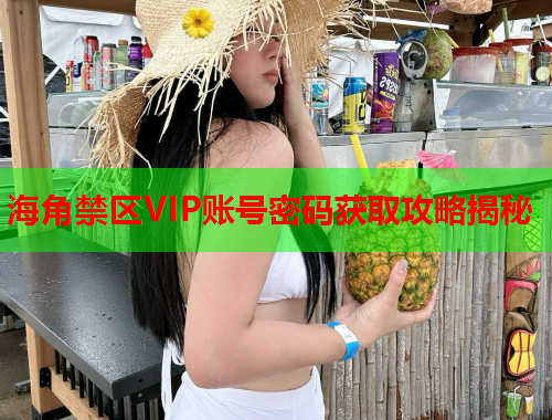 海角禁区VIP账号密码获取攻略揭秘