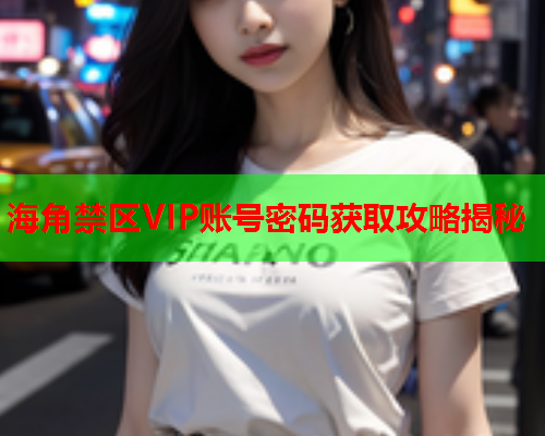 海角禁区VIP账号密码获取攻略揭秘