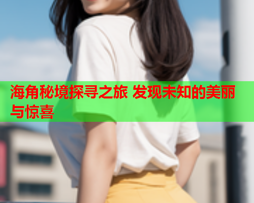 海角秘境探寻之旅 发现未知的美丽与惊喜