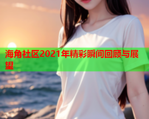 海角社区2021年精彩瞬间回顾与展望