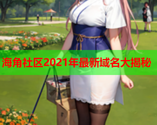 海角社区2021年最新域名大揭秘