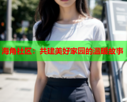 海角社区：共建美好家园的温暖故事