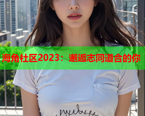 海角社区2023：邂逅志同道合的你