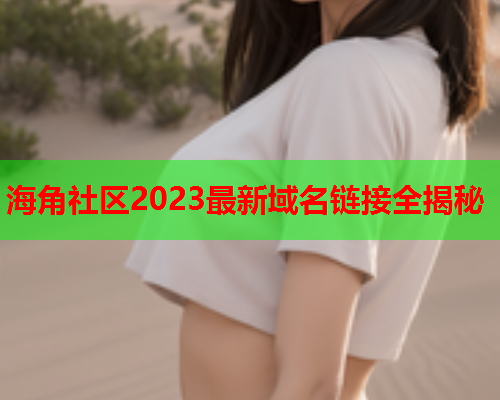 海角社区2023最新域名链接全揭秘