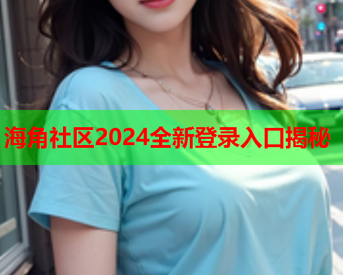 海角社区2024全新登录入口揭秘