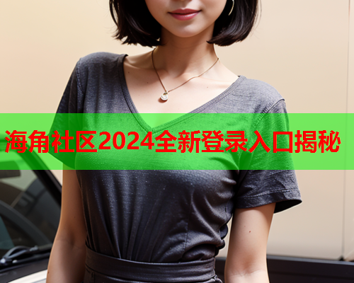 海角社区2024全新登录入口揭秘