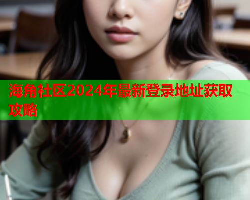 海角社区2024年最新登录地址获取攻略