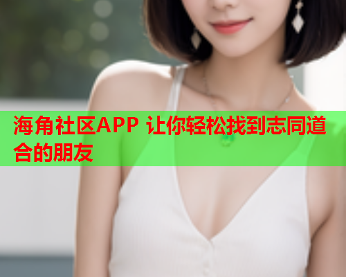 海角社区APP 让你轻松找到志同道合的朋友