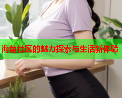 海角社区的魅力探索与生活新体验