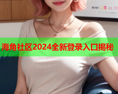 海角社区2024全新登录入口揭秘