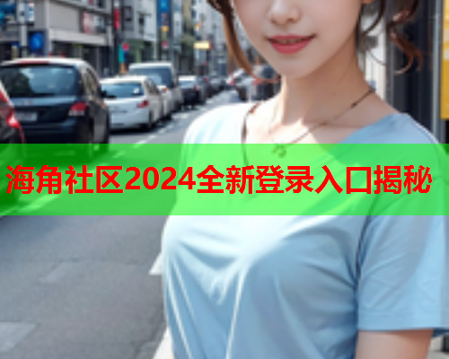 海角社区2024全新登录入口揭秘