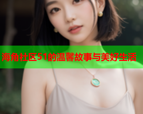 海角社区51的温馨故事与美好生活