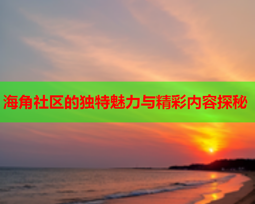 海角社区的独特魅力与精彩内容探秘