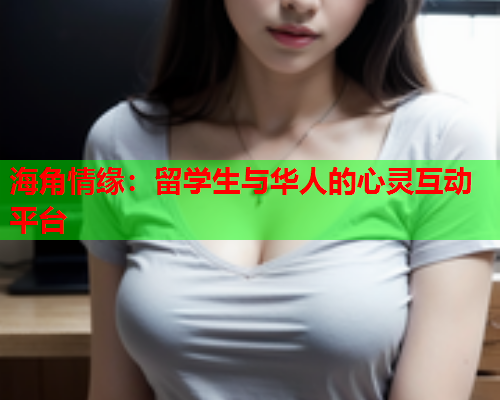 海角情缘：留学生与华人的心灵互动平台