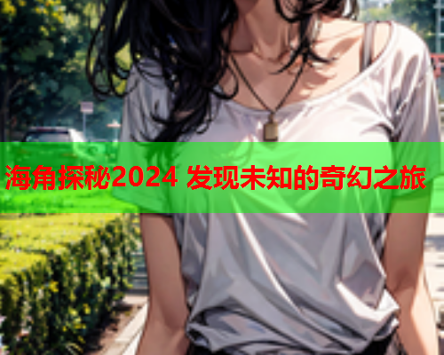 海角探秘2024 发现未知的奇幻之旅