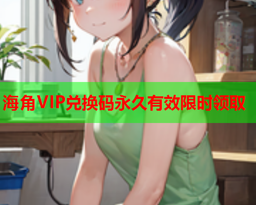 海角VIP兑换码永久有效限时领取