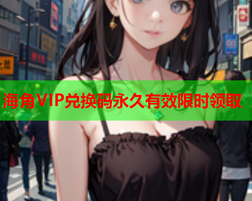 海角VIP兑换码永久有效限时领取