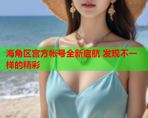 海角区宫方帐号全新启航 发现不一样的精彩