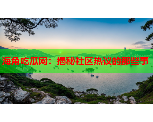 海角吃瓜网：揭秘社区热议的那些事