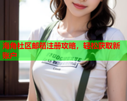 海角社区邮箱注册攻略，轻松获取新账户