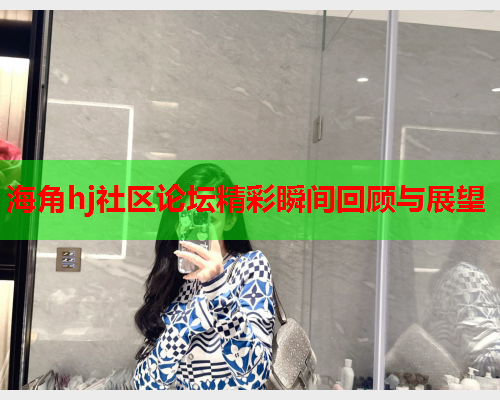 海角hj社区论坛精彩瞬间回顾与展望