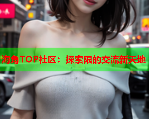 海角TOP社区：探索限的交流新天地