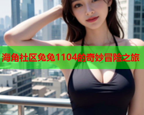 海角社区兔兔1104的奇妙冒险之旅