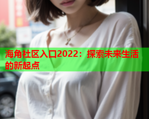 海角社区入口2022：探索未来生活的新起点