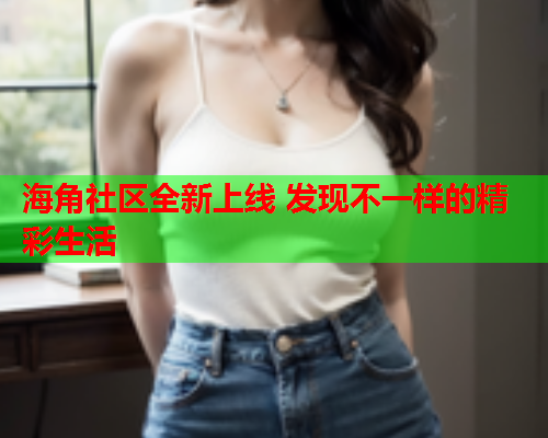 海角社区全新上线 发现不一样的精彩生活