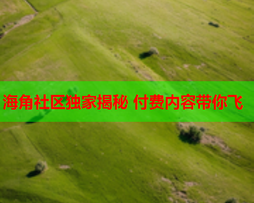 海角社区独家揭秘 付费内容带你飞