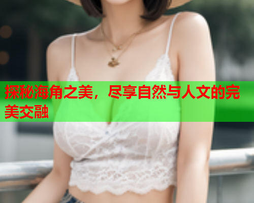 探秘海角之美，尽享自然与人文的完美交融