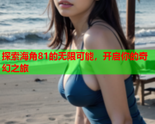 探索海角81的无限可能，开启你的奇幻之旅