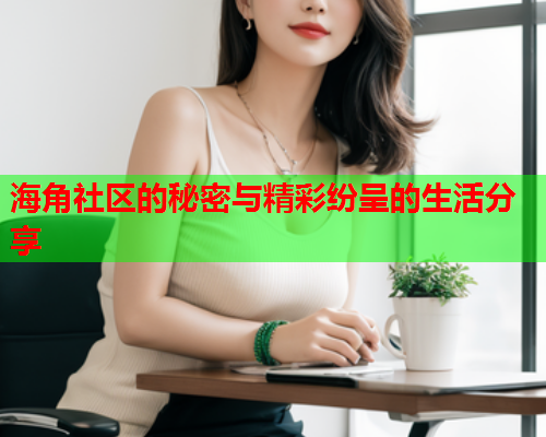 海角社区的秘密与精彩纷呈的生活分享